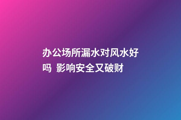 办公场所漏水对风水好吗  影响安全又破财